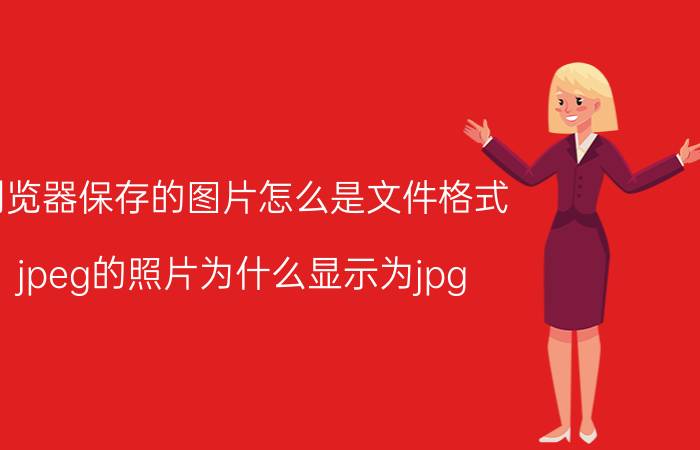 浏览器保存的图片怎么是文件格式 jpeg的照片为什么显示为jpg？